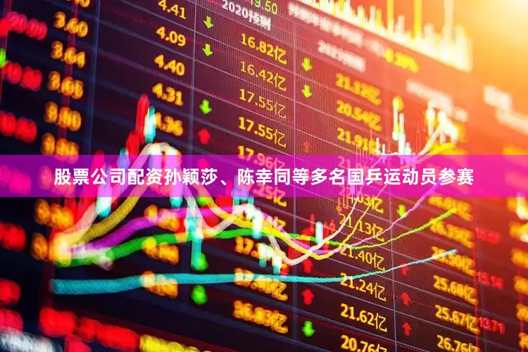 股票公司配资孙颖莎、陈幸同等多名国乒运动员参赛