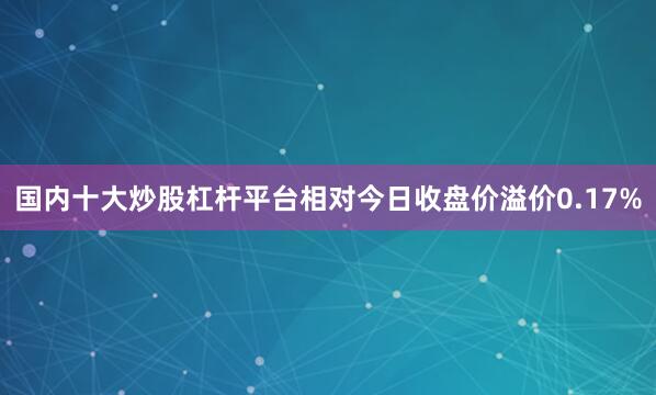 国内十大炒股杠杆平台相对今日收盘价溢价0.17%