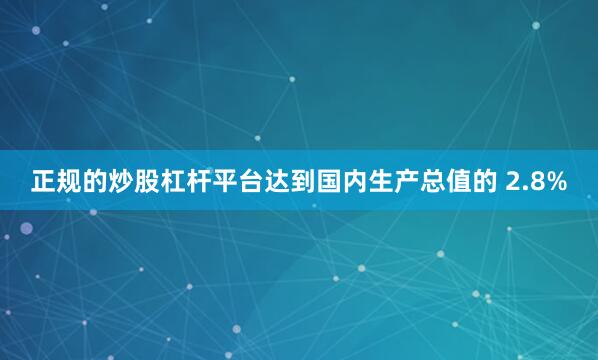 正规的炒股杠杆平台达到国内生产总值的 2.8%