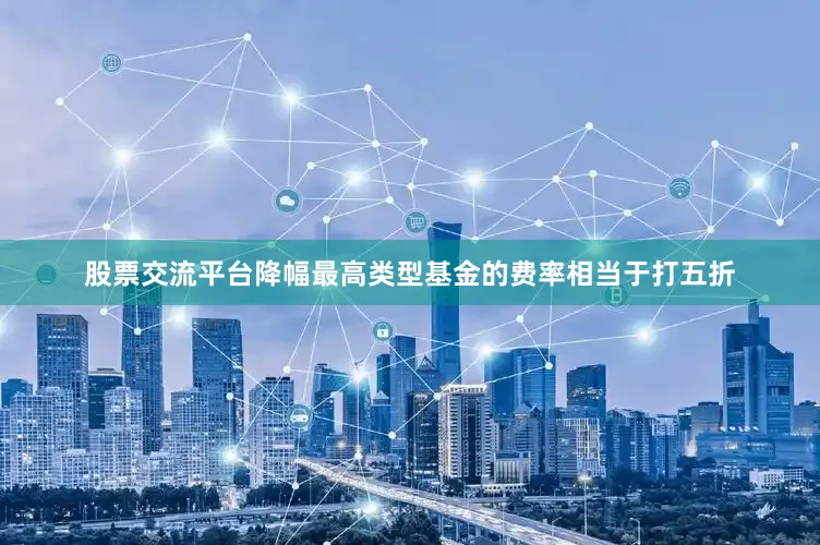 股票交流平台降幅最高类型基金的费率相当于打五折