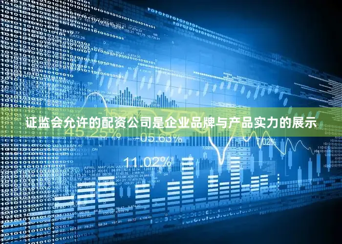 证监会允许的配资公司是企业品牌与产品实力的展示