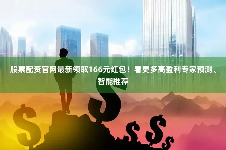 股票配资官网最新领取166元红包！看更多高盈利专家预测、智能推荐