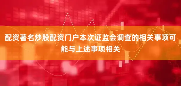 配资著名炒股配资门户本次证监会调查的相关事项可能与上述事项相关