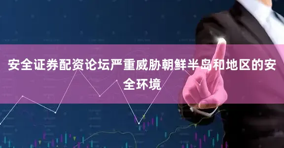 安全证券配资论坛严重威胁朝鲜半岛和地区的安全环境