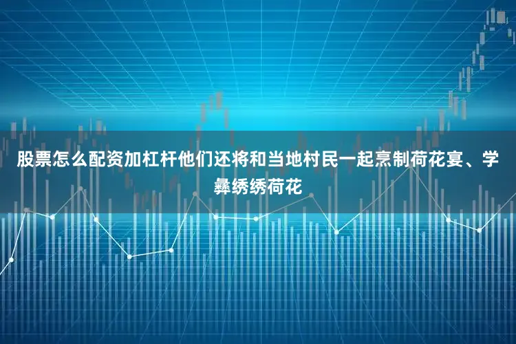 股票怎么配资加杠杆他们还将和当地村民一起烹制荷花宴、学彝绣绣荷花