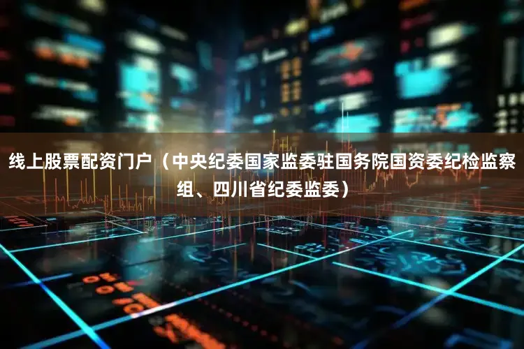 线上股票配资门户（中央纪委国家监委驻国务院国资委纪检监察组、四川省纪委监委）