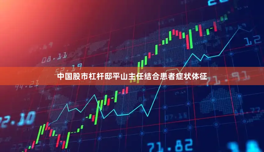 中国股市杠杆邸平山主任结合患者症状体征