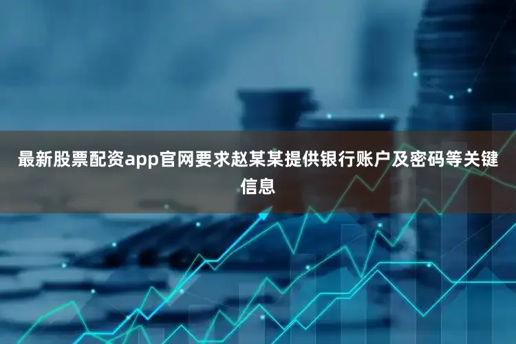 最新股票配资app官网要求赵某某提供银行账户及密码等关键信息