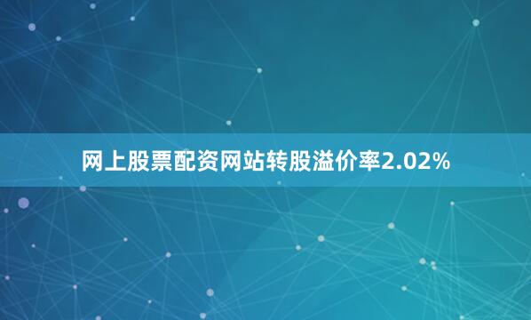 网上股票配资网站转股溢价率2.02%