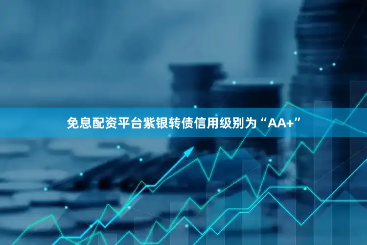 免息配资平台紫银转债信用级别为“AA+”