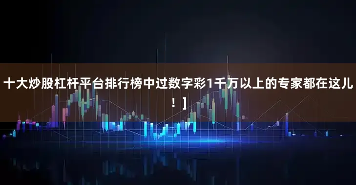 十大炒股杠杆平台排行榜中过数字彩1千万以上的专家都在这儿！]