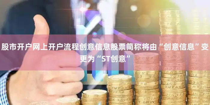 股市开户网上开户流程创意信息股票简称将由“创意信息”变更为“ST创意”
