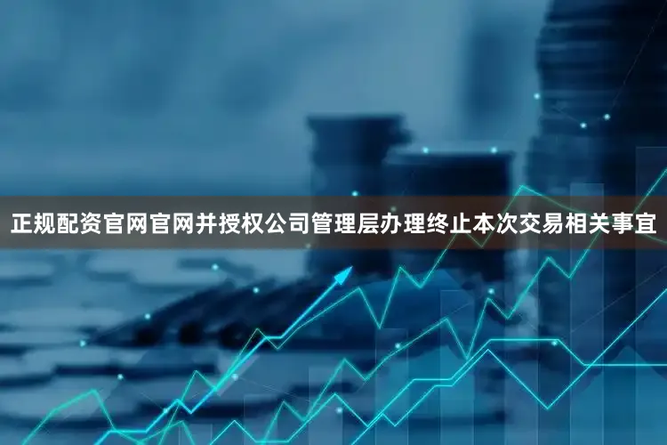 正规配资官网官网并授权公司管理层办理终止本次交易相关事宜