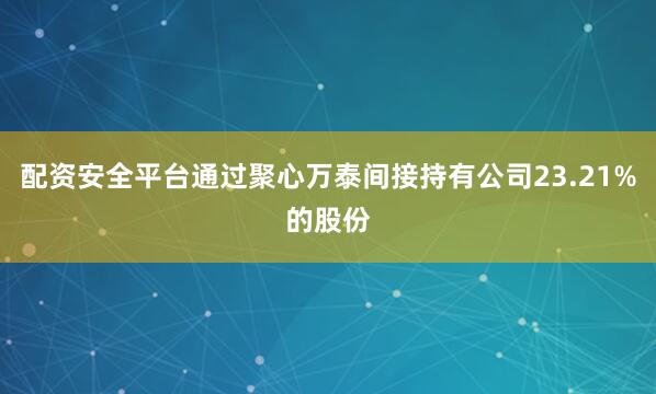 配资安全平台通过聚心万泰间接持有公司23.21%的股份