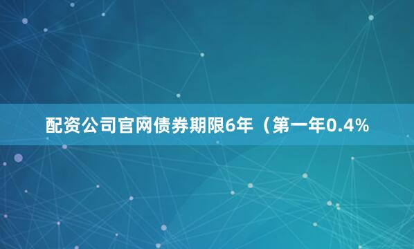 配资公司官网债券期限6年（第一年0.4%
