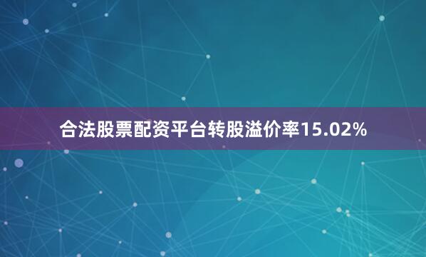 合法股票配资平台转股溢价率15.02%