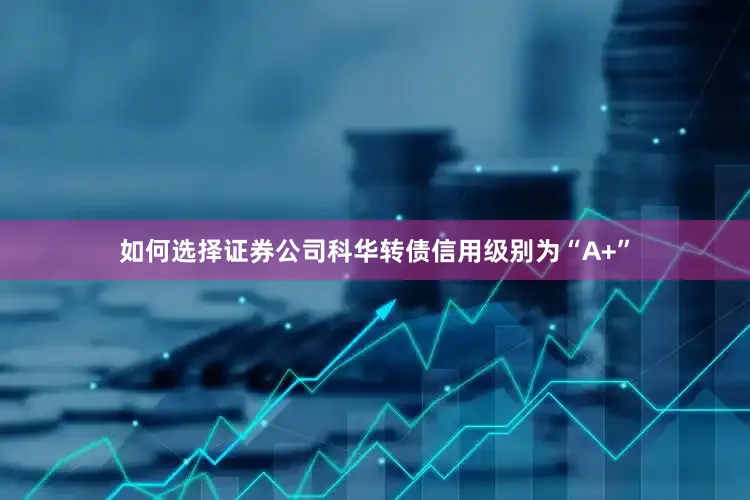 如何选择证券公司科华转债信用级别为“A+”