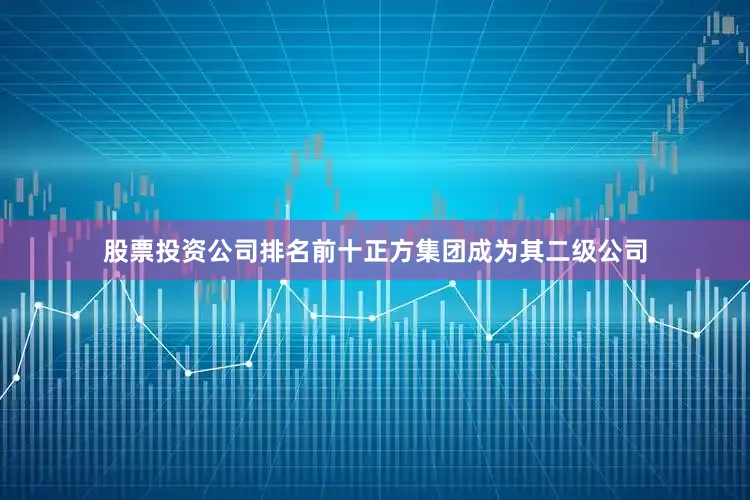 股票投资公司排名前十正方集团成为其二级公司