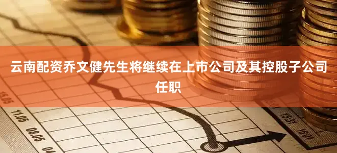 云南配资乔文健先生将继续在上市公司及其控股子公司任职