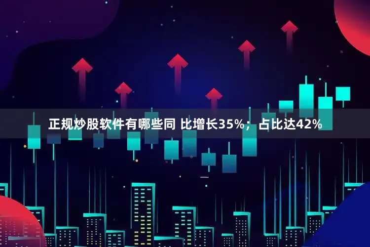 正规炒股软件有哪些同 比增长35%；占比达42%