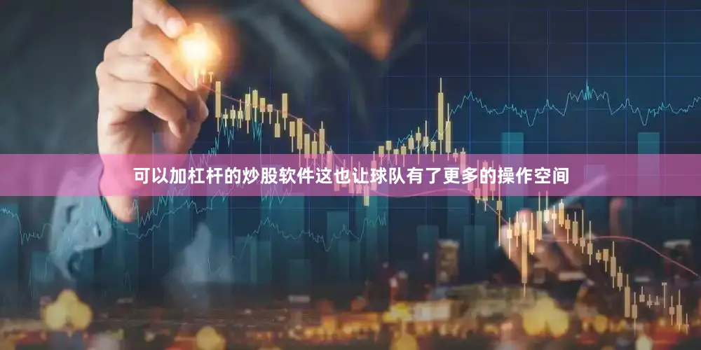 可以加杠杆的炒股软件这也让球队有了更多的操作空间