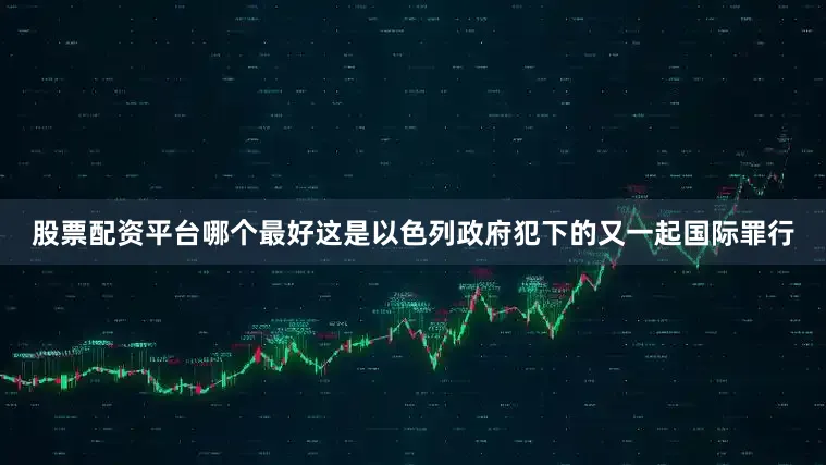 股票配资平台哪个最好这是以色列政府犯下的又一起国际罪行