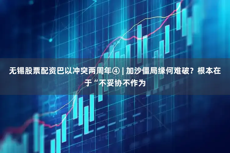 无锡股票配资巴以冲突两周年④ | 加沙僵局缘何难破？根本在于“不妥协不作为