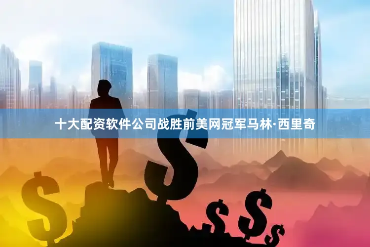 十大配资软件公司战胜前美网冠军马林·西里奇