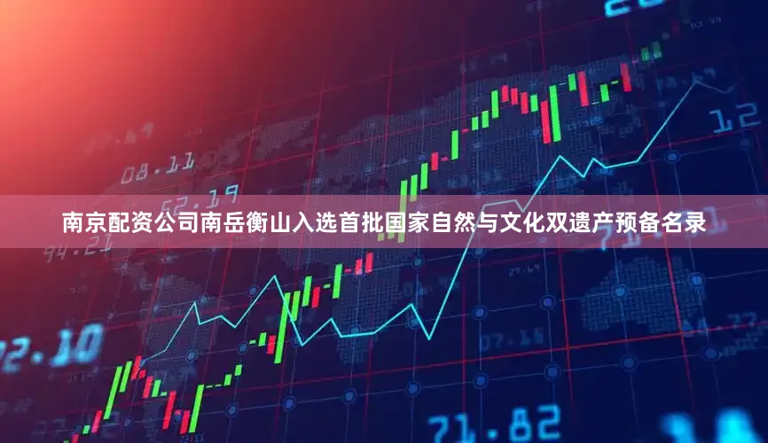 南京配资公司南岳衡山入选首批国家自然与文化双遗产预备名录