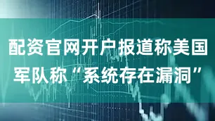 配资官网开户报道称美国军队称“系统存在漏洞”