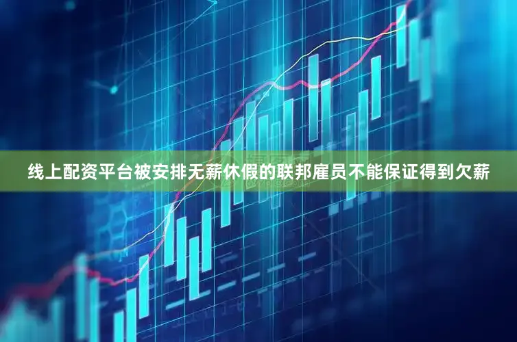 线上配资平台被安排无薪休假的联邦雇员不能保证得到欠薪