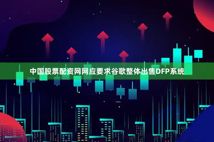 中国股票配资网网应要求谷歌整体出售DFP系统
