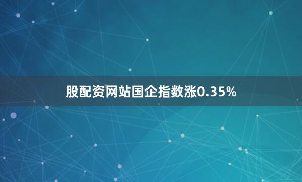 股配资网站国企指数涨0.35%