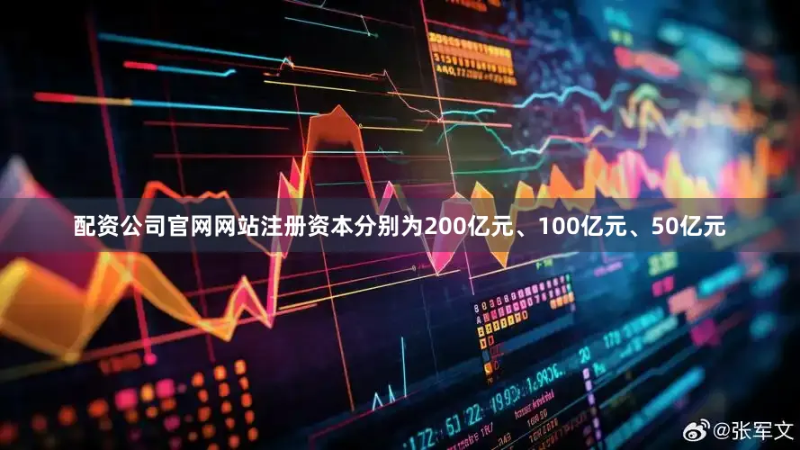 配资公司官网网站注册资本分别为200亿元、100亿元、50亿元