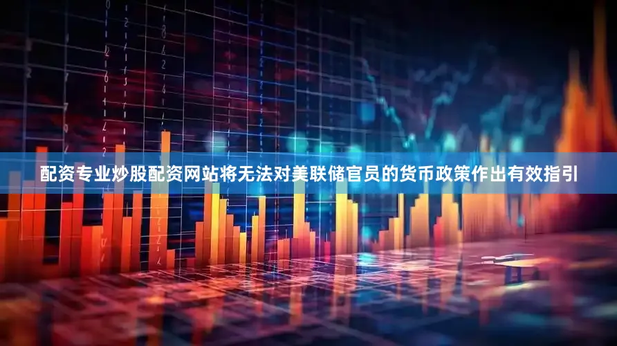 配资专业炒股配资网站将无法对美联储官员的货币政策作出有效指引
