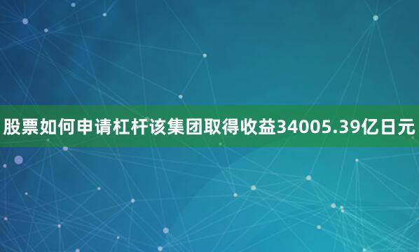 股票如何申请杠杆该集团取得收益34005.39亿日元