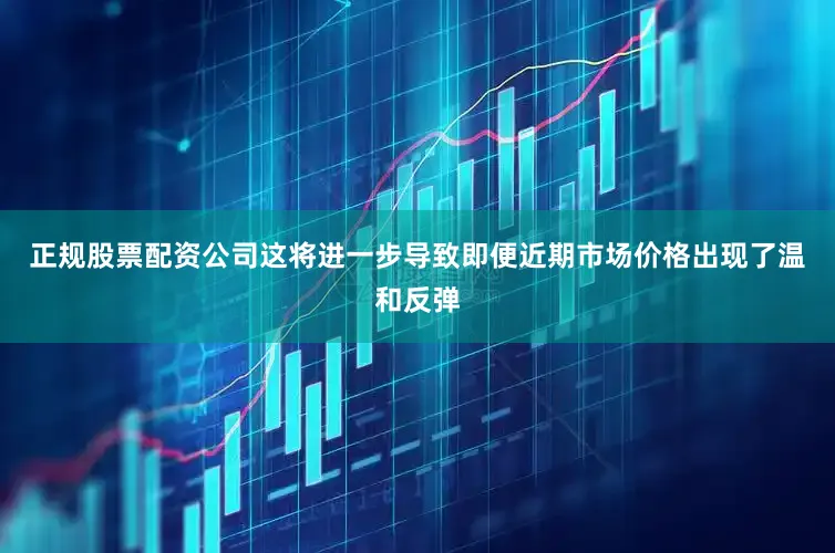 正规股票配资公司这将进一步导致即便近期市场价格出现了温和反弹