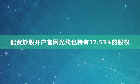 配资炒股开户官网光线也持有17.53%的股权