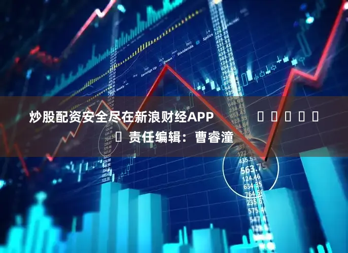 炒股配资安全尽在新浪财经APP            						责任编辑：曹睿潼