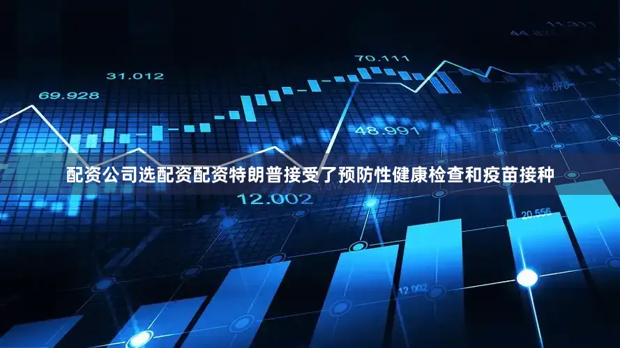 配资公司选配资配资特朗普接受了预防性健康检查和疫苗接种