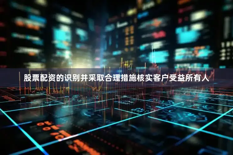 股票配资的识别并采取合理措施核实客户受益所有人