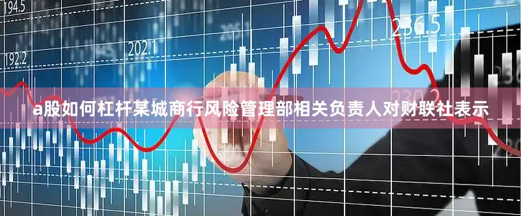 a股如何杠杆某城商行风险管理部相关负责人对财联社表示