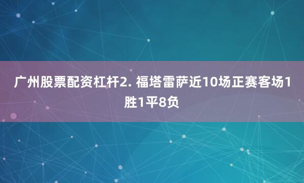 广州股票配资杠杆　　2. 福塔雷萨近10场正赛客场1胜1平8负